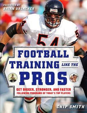 Football Training Like the Pros: Get Bigger, Stronger, and Faster Following the Programs of Today's Top Players by Chip Smith