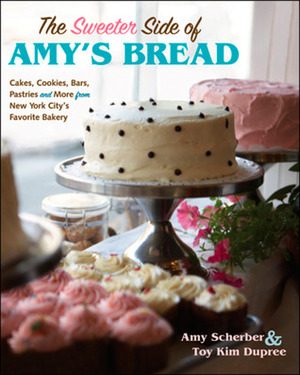 The Sweeter Side of Amy's Bread: Cakes, Cookies, Bars, Pastries, and More from New York City's Favorite Bakery by Amy Scherber, Toy Kim Dupree