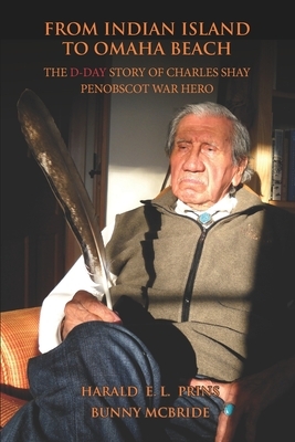 From Indian Island to Omaha Beach: The D-Day Story of Charles Shay, Penobscot Indian War Hero by Bunny McBride, Harald E. L. Prins