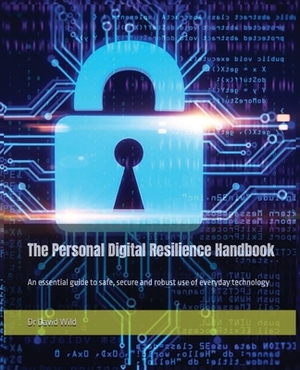 The Personal Digital Resilience Handbook: An essential guide to safe, secure and robust use of everyday technology by David Wild