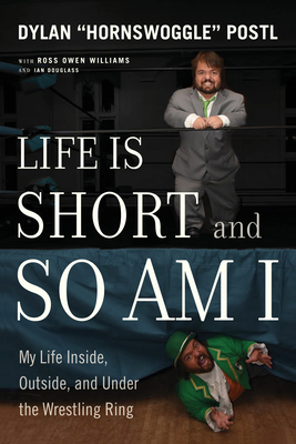 Life Is Short and So Am I: My Life Inside, Outside, and Under the Wrestling Ring by Dylan Postl