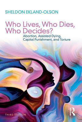 Who Lives, Who Dies, Who Decides?: Abortion, Assisted Dying, Capital Punishment, and Torture by Sheldon Ekland-Olson