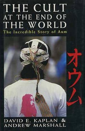 The Cult At The End Of The World: Incredible Story Of Aum by Andrew Marshall, David E. Kaplan, David E. Kaplan