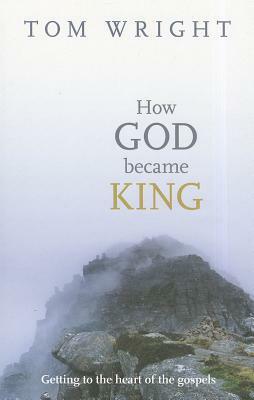 How God Became King: Getting To The Heart Of The Gospels by N.T. Wright, Tom Wright