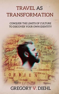 Travel as Transformation: Conquer the Limits of Culture to Discover Your Own Identity by Gregory V. Diehl