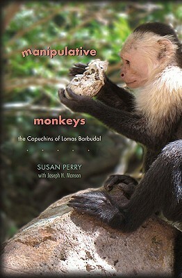 Manipulative Monkeys: The Capuchins of Lomas Barbudal by Susan Perry