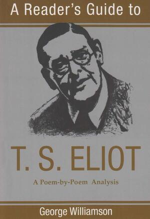 A Reader's Guide to T. S. Eliot: A Poem-by-Poem Analysis by George Williamson