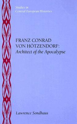 Franz Conrad Von Hötzendorf: Architect of the Apocalypse by Lawrence Sondhaus