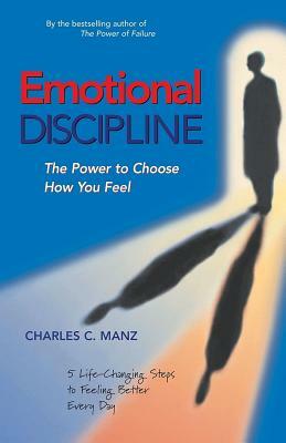 Emotional Discipline: The Power to Choose How You Feel; 5 Life Changing Steps to Feeling Better Every Day by Charles C. Manz