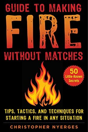 Guide to Making Fire without Matches: Tips, Tactics, and Techniques for Starting a Fire in Any Situation by Christopher Nyerges