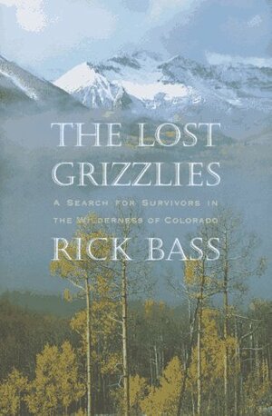 The Lost Grizzlies: A Search for Survivors in the Colorado Wilderness by Rick Bass