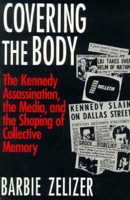 Covering the Body: The Kennedy Assassination, the Media, and the Shaping of Collective Memory by Barbie Zelizer