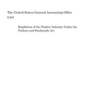 Regulation of the Poultry Industry Under the Packers and Stockyards ACT by United States General Accounting of Gao