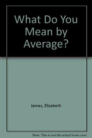 What Do You Mean by Average?: Means, Medians, and Modes by Elizabeth James