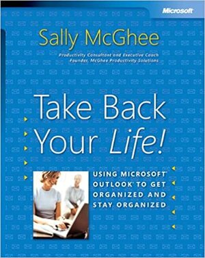 Take Back Your Life!: Using Microsoft Outlook to Get Organized and Stay Organized by Sally McGhee