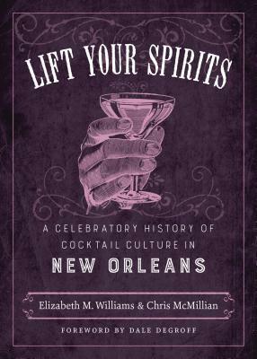Lift Your Spirits: A Celebratory History of Cocktail Culture in New Orleans by Dale DeGroff, Chris McMillian, Elizabeth M. Williams
