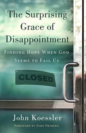 The Surprising Grace of Disappointment by John Koessler, John Ortberg