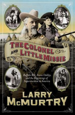 The Colonel and Little Missie: Buffalo Bill, Annie Oakley, and the Beginnings of Superstardom in America by Larry McMurtry