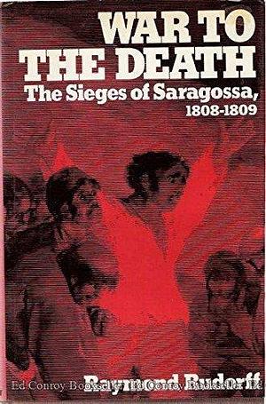 War to the Death: The Sieges of Saragossa, 1808-1809 by Raymond Rudorff, Raymond Rudorff