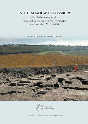 In the Shadow of Segsbury: The Archaeology of the H380 Childrey Warren Water Pipeline Oxfordshire, 2018-2020 by Paolo Guarino, Alistair Barclay