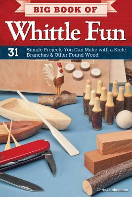 Big Book of Whittle Fun: 31 Simple Projects You Can Make with a Knife, Branches & Other Found Wood by Chris Lubkemann