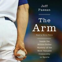 The Arm: Inside the Billion-Dollar Mystery of the Most Valuable Commodity in Sports by Jeff Passan