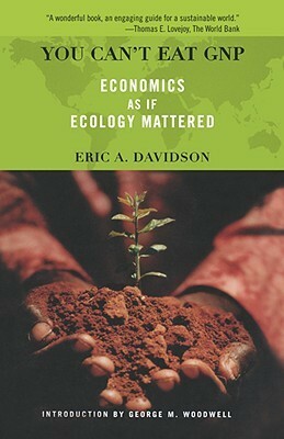 You Can't Eat GNP: Economics as if Ecology Mattered by Eric A. Davidson