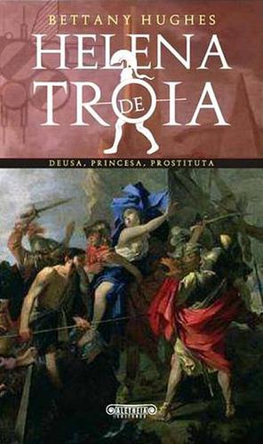 Helena de Tróia: Deusa, Princesa, Prostituta by Bettany Hughes