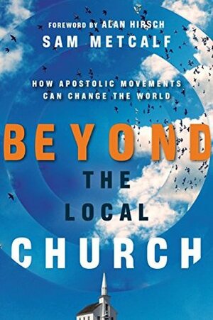 Beyond the Local Church: How Apostolic Movements Can Change the World by Alan Hirsch, Sam Metcalf