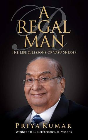 A Regal Man: The Life &amp; Lessons of Vasu Shroff by Priya Kumar