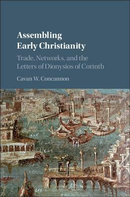 Assembling Early Christianity: Trade, Networks, and the Letters of Dionysios of Corinth by Cavan W. Concannon