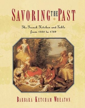 Savoring the Past: The French Kitchen and Table from 1300 to 1789 by Barbara Ketcham Wheaton