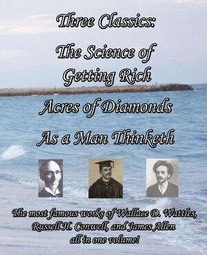 Three Classics: The Science of Getting Rich, Acres of Diamonds, as a Man Thinketh - The Most Famous Works of Wallace D. Wattles, Russe by Wallace D. Wattles, James Allen, Russell H. Conwell