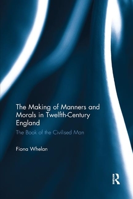 The Making of Manners and Morals in Twelfth-Century England: The Book of the Civilised Man by Fiona Whelan