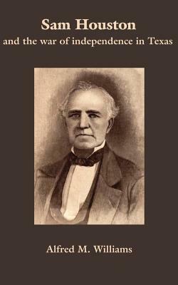 Sam Houston and the War of Independence in Texas by Alfred M. Williams