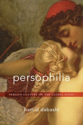 Persophilia: Persian Culture on the Global Scene by Hamid Dabashi