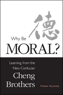 Why Be Moral?: Learning from the Neo-Confucian Cheng Brothers by Yong Huang