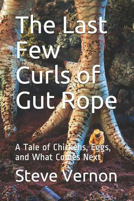 The Last Few Curls of Gut Rope: A Tale of Chickens, Eggs, and What Comes Next by Steve Vernon