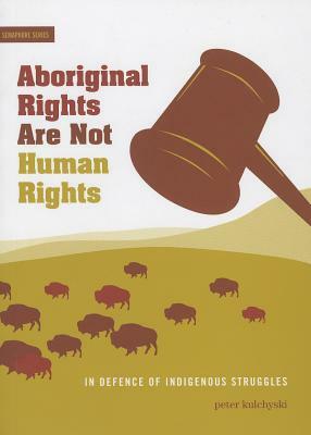 Aboriginal Rights Are Not Human Rights: In Defence of Indigenous Struggles by Peter Kulchyski