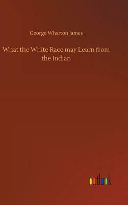 What the White Race May Learn from the Indian by George Wharton James