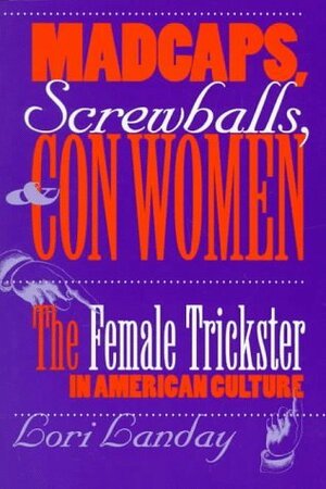 Madcaps, Screwballs, and Con Women: The Female Trickster in American Culture by Lori Landay