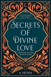 Secrets of Divine Love: A Spiritual Journey into the Heart of Islam by A. Helwa