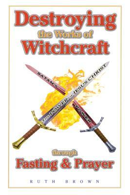 Destroying the Works of Witchcraft Through Fasting and Prayer by Ruth Brown