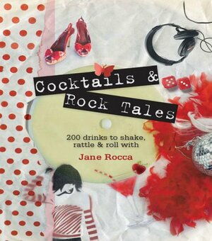 Cocktails And Rock Tales: 200 Drinks To Shake, Rattle & Roll With by Jane Rocca