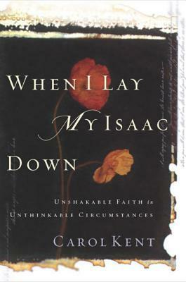 When I Lay My Isaac Down: Unshakable Faith in Unthinkable Circumstances by Carol J. Kent