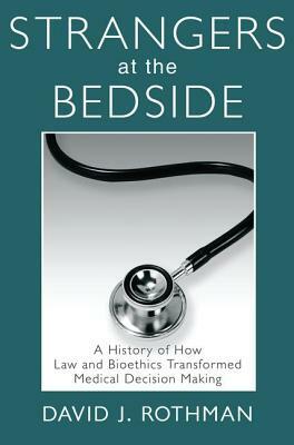 Strangers at the Bedside: A History of How Law and Bioethics Transformed Medical Decision Making by 