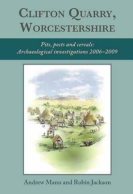 Clifton Quarry, Worcestershire: Pits, Posts and Cereals: Archaeological Investigations 2006-2009 by Andrew Mann, Robin Jackson