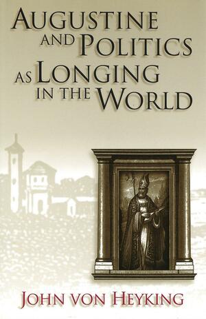 Augustine and Politics as Longing in the World by John von Heyking