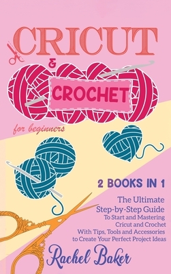Cricut and Crochet For Beginners: 2 BOOKS IN 1: The Ultimate Step-by-Step Guide To Start and Mastering Cricut and Crochet With Tips, Tools and Accesso by Rachel Baker