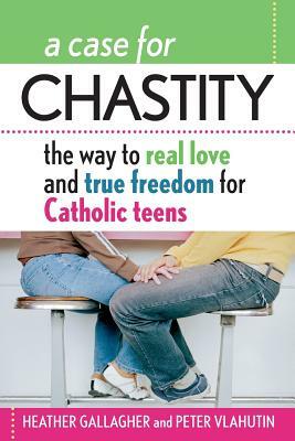 A Case for Chastity: The Way to Real Love and True Freedom for Catholic Teens; An A to Z Guide by Peter Vlahutin, Heather Gallagher